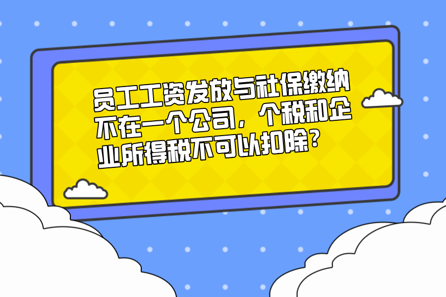員工工資發放與社保繳納不在一個公司，個稅和企業所得稅不可以扣除？